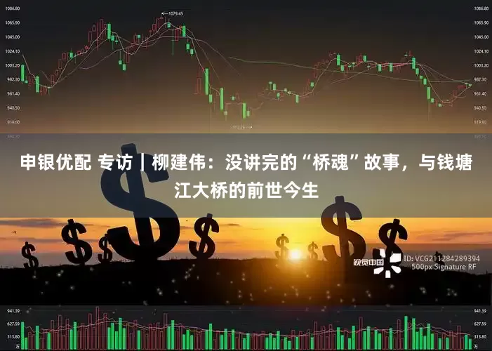 申银优配 专访｜柳建伟：没讲完的“桥魂”故事，与钱塘江大桥的前世今生