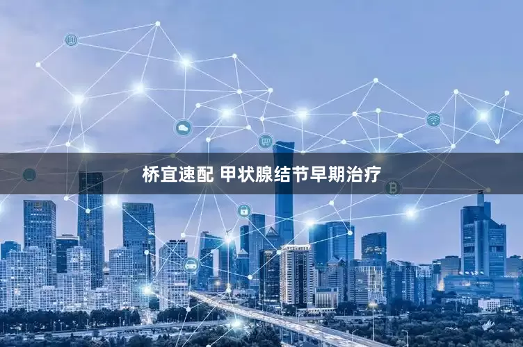 桥宜速配 甲状腺结节早期治疗