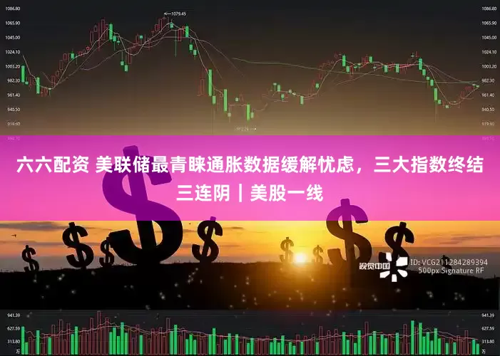 六六配资 美联储最青睐通胀数据缓解忧虑，三大指数终结三连阴｜美股一线