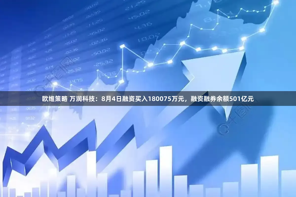 欧维策略 万润科技：8月4日融资买入180075万元，融资融券余额501亿元