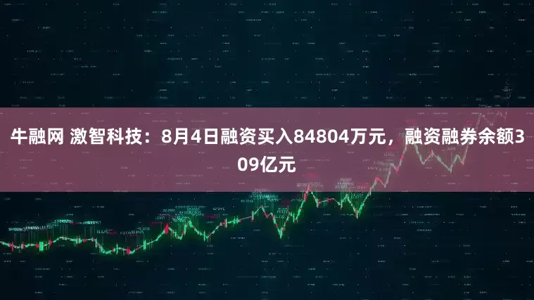 牛融网 激智科技：8月4日融资买入84804万元，融资融券余额309亿元