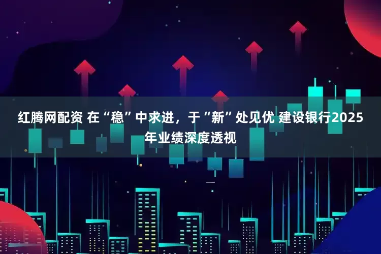 红腾网配资 在“稳”中求进，于“新”处见优 建设银行2025年业绩深度透视